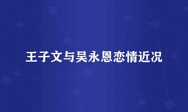 王子文与吴永恩恋情近况