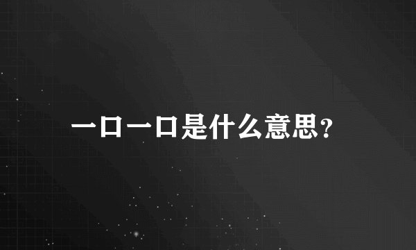 一口一口是什么意思？