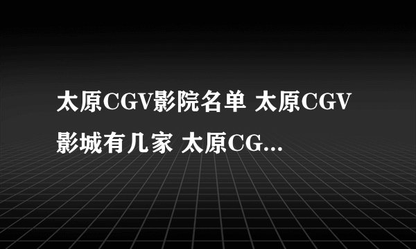 太原CGV影院名单 太原CGV影城有几家 太原CGV电影院地址