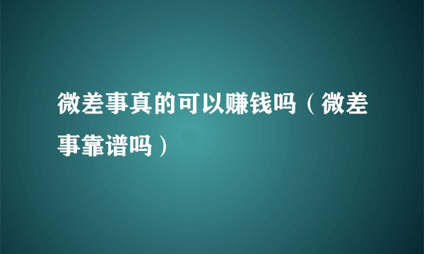 微差事真的可以赚钱吗（微差事靠谱吗）