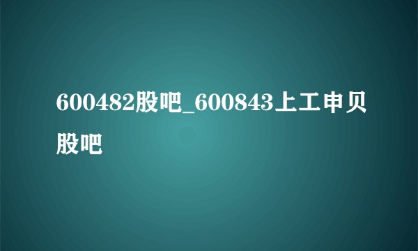 600482股吧_600843上工申贝股吧