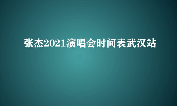 张杰2021演唱会时间表武汉站