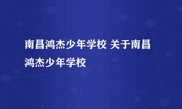南昌鸿杰少年学校 关于南昌鸿杰少年学校