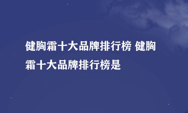 健胸霜十大品牌排行榜 健胸霜十大品牌排行榜是