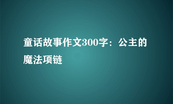 童话故事作文300字：公主的魔法项链