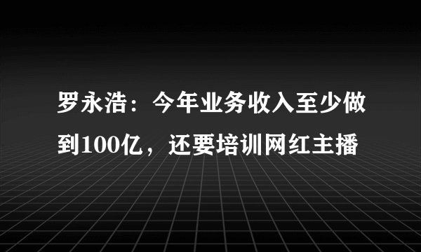 罗永浩：今年业务收入至少做到100亿，还要培训网红主播