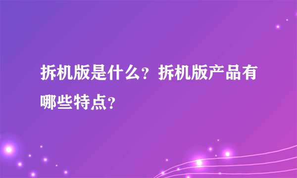 拆机版是什么？拆机版产品有哪些特点？