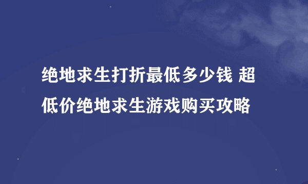绝地求生打折最低多少钱 超低价绝地求生游戏购买攻略