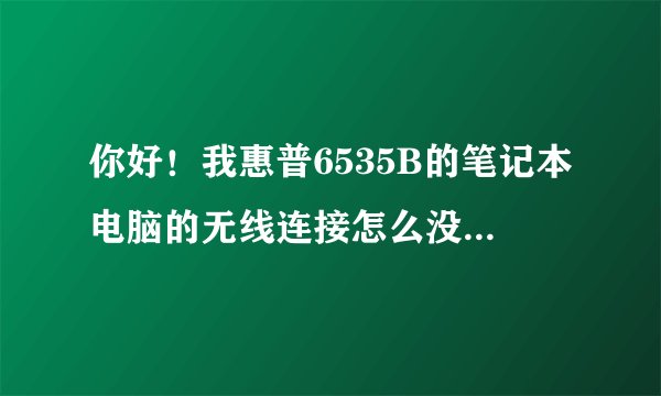 你好！我惠普6535B的笔记本电脑的无线连接怎么没有了啊？昨天还有的呢
