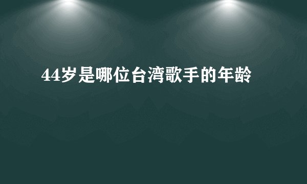 44岁是哪位台湾歌手的年龄