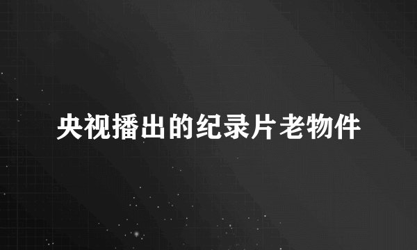 央视播出的纪录片老物件