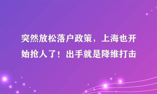 突然放松落户政策，上海也开始抢人了！出手就是降维打击