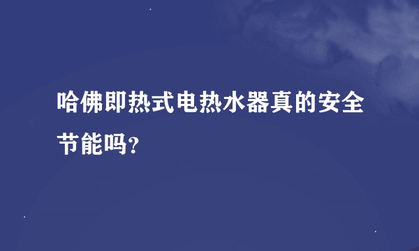哈佛即热式电热水器真的安全节能吗？