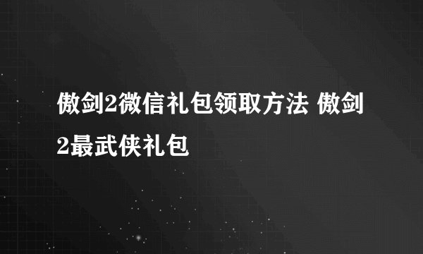 傲剑2微信礼包领取方法 傲剑2最武侠礼包