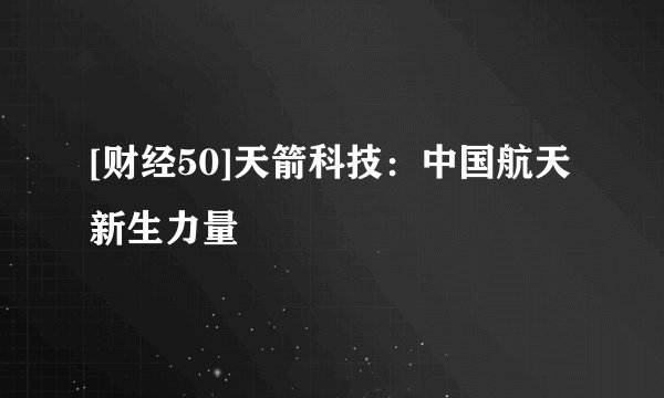 [财经50]天箭科技：中国航天新生力量