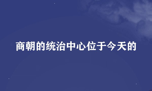 商朝的统治中心位于今天的