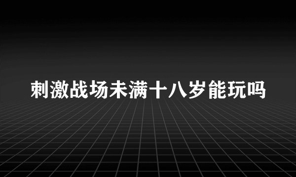 刺激战场未满十八岁能玩吗