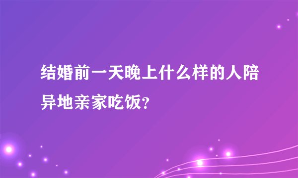 结婚前一天晚上什么样的人陪异地亲家吃饭？
