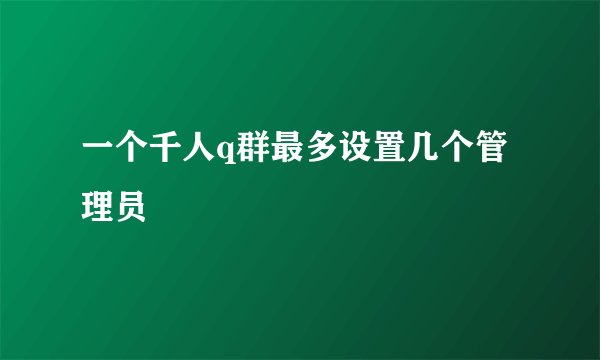一个千人q群最多设置几个管理员
