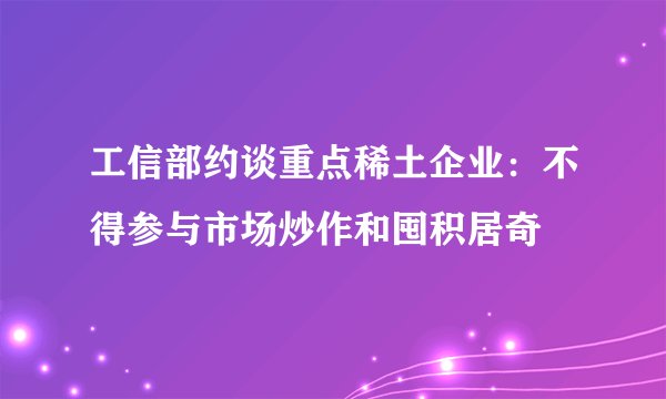 工信部约谈重点稀土企业：不得参与市场炒作和囤积居奇