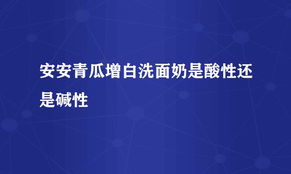 安安青瓜增白洗面奶是酸性还是碱性
