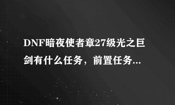 DNF暗夜使者章27级光之巨剑有什么任务，前置任务是什么，光剑攻多少，各位帮忙解答。