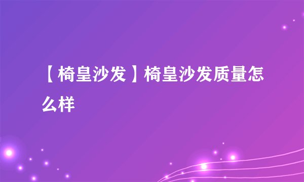 【椅皇沙发】椅皇沙发质量怎么样