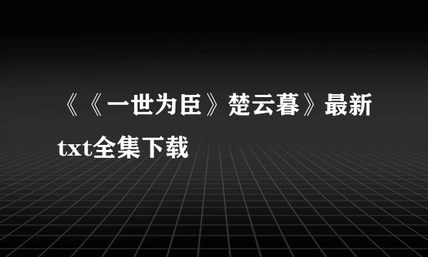 《《一世为臣》楚云暮》最新txt全集下载