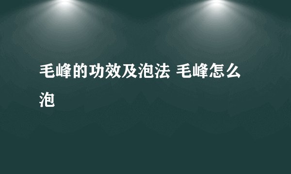 毛峰的功效及泡法 毛峰怎么泡