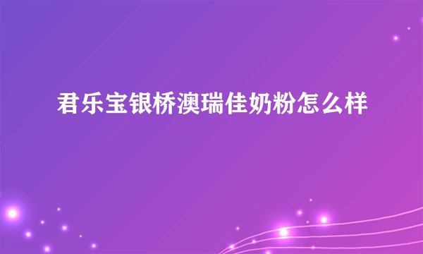 君乐宝银桥澳瑞佳奶粉怎么样