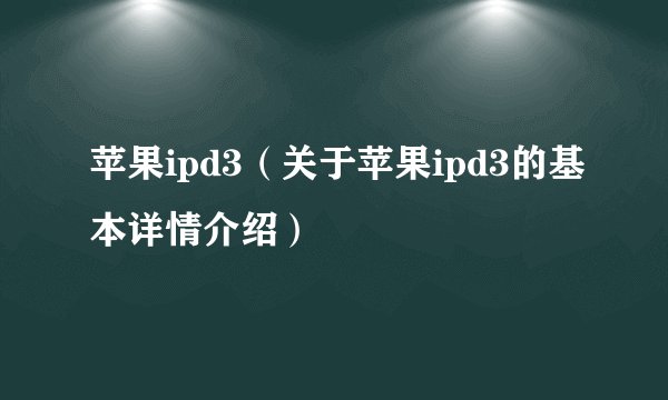 苹果ipd3（关于苹果ipd3的基本详情介绍）