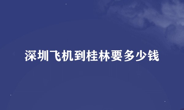 深圳飞机到桂林要多少钱