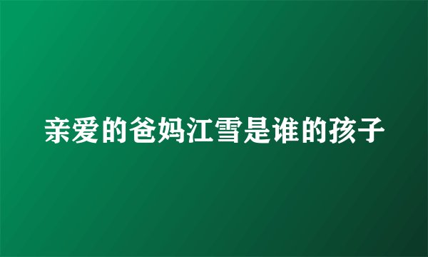 亲爱的爸妈江雪是谁的孩子