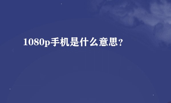 1080p手机是什么意思？