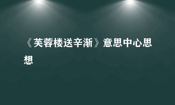 《芙蓉楼送辛渐》意思中心思想