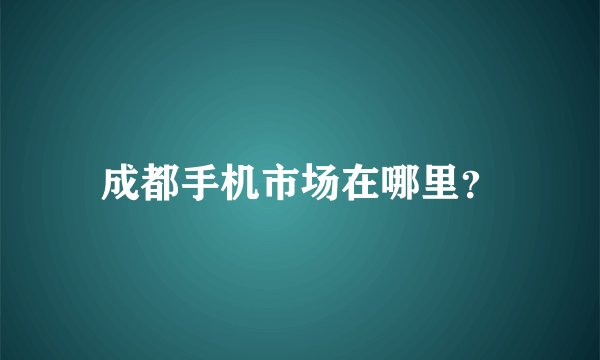 成都手机市场在哪里？