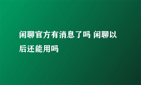 闲聊官方有消息了吗 闲聊以后还能用吗