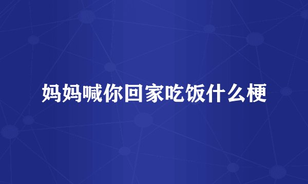 妈妈喊你回家吃饭什么梗