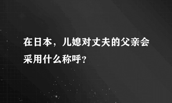 在日本，儿媳对丈夫的父亲会采用什么称呼？