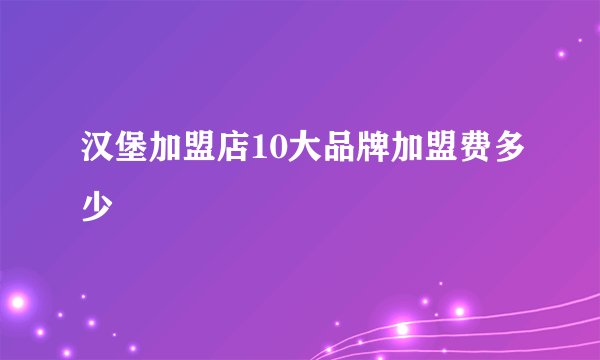 汉堡加盟店10大品牌加盟费多少