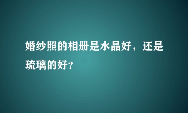 婚纱照的相册是水晶好，还是琉璃的好？