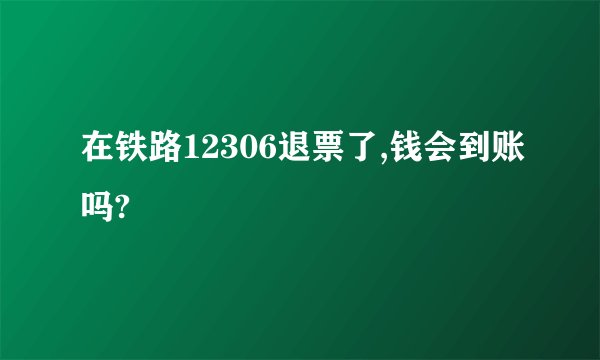在铁路12306退票了,钱会到账吗?