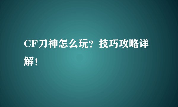 CF刀神怎么玩？技巧攻略详解！