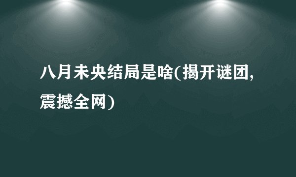 八月未央结局是啥(揭开谜团,震撼全网)