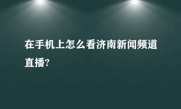 在手机上怎么看济南新闻频道直播?