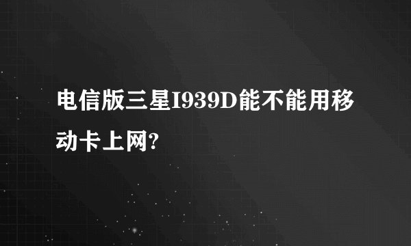 电信版三星I939D能不能用移动卡上网?