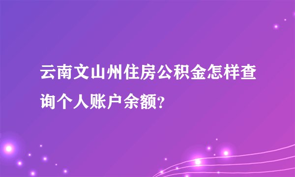 云南文山州住房公积金怎样查询个人账户余额？