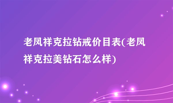 老凤祥克拉钻戒价目表(老凤祥克拉美钻石怎么样)