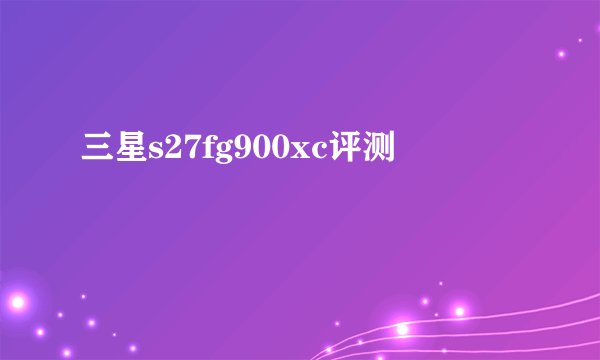 三星s27fg900xc评测