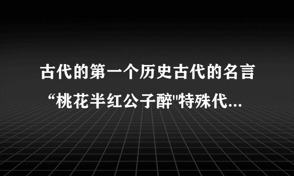 古代的第一个历史古代的名言“桃花半红公子醉
